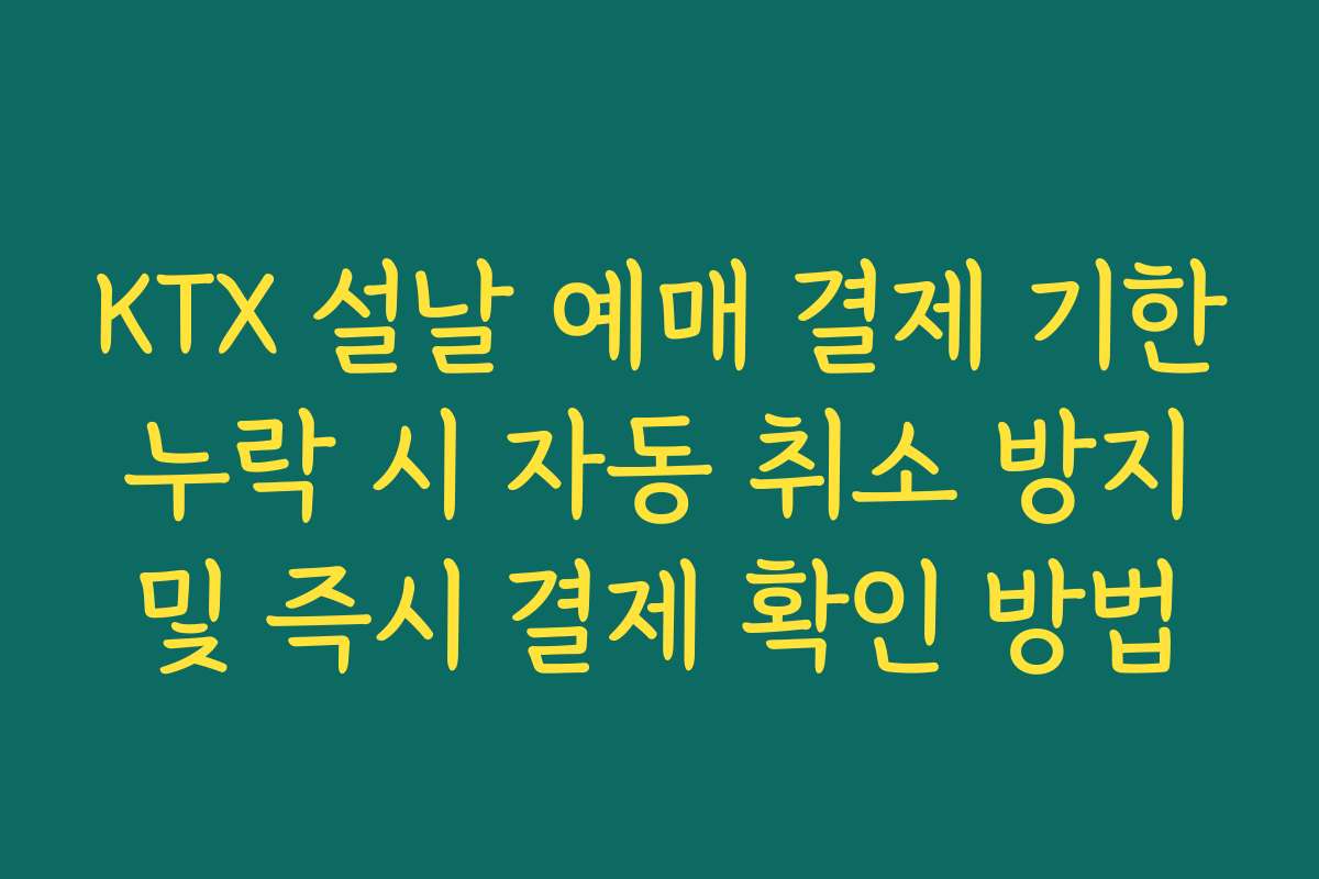 KTX 설날 예매 결제 기한 누락 시 자동 취소 방지 및 즉시 결제 확인 방법 KTX 설날 예매 결제 기한 누락 시 자동 취소 방지 및 즉시 결제 확인 방법