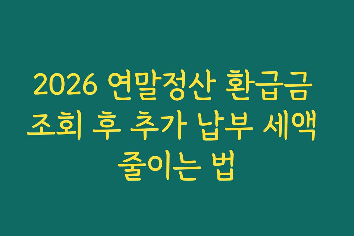 2026 연말정산 환급금 조회 후 추가 납부 세액 줄이는 법 2026 연말정산 환급금 조회 후 추가 납부 세액 줄이는 법