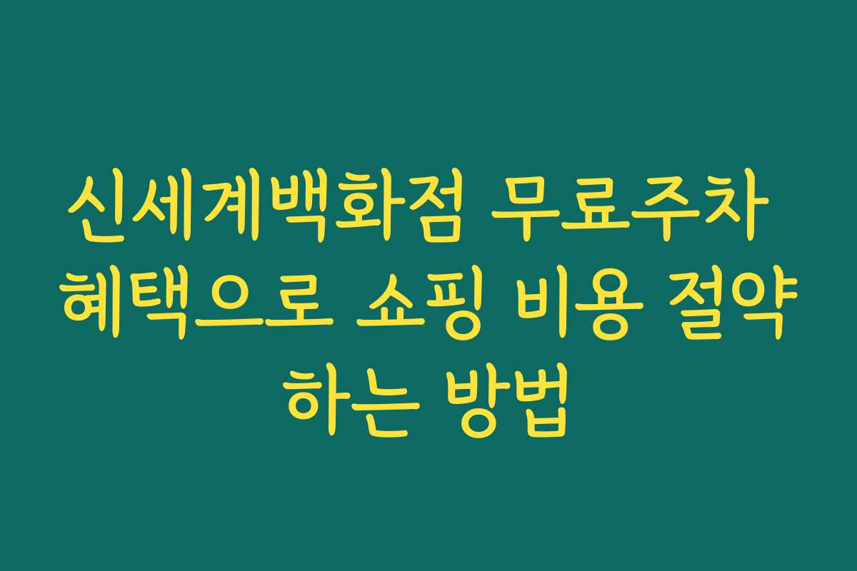 신세계백화점 무료주차 혜택으로 쇼핑 비용 절약하는 방법
