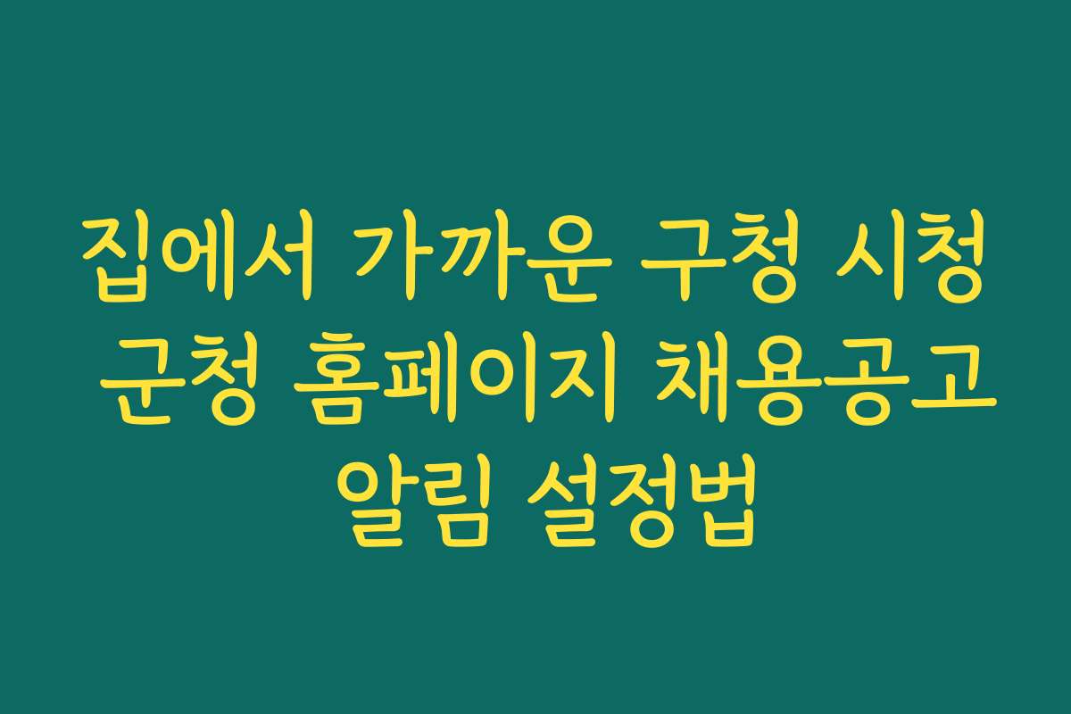 집에서 가까운 구청 시청 군청 홈페이지 채용공고 알림 설정법