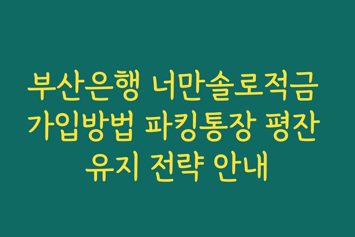 부산은행 너만솔로적금 가입방법 파킹통장 평잔 유지 전략 안내