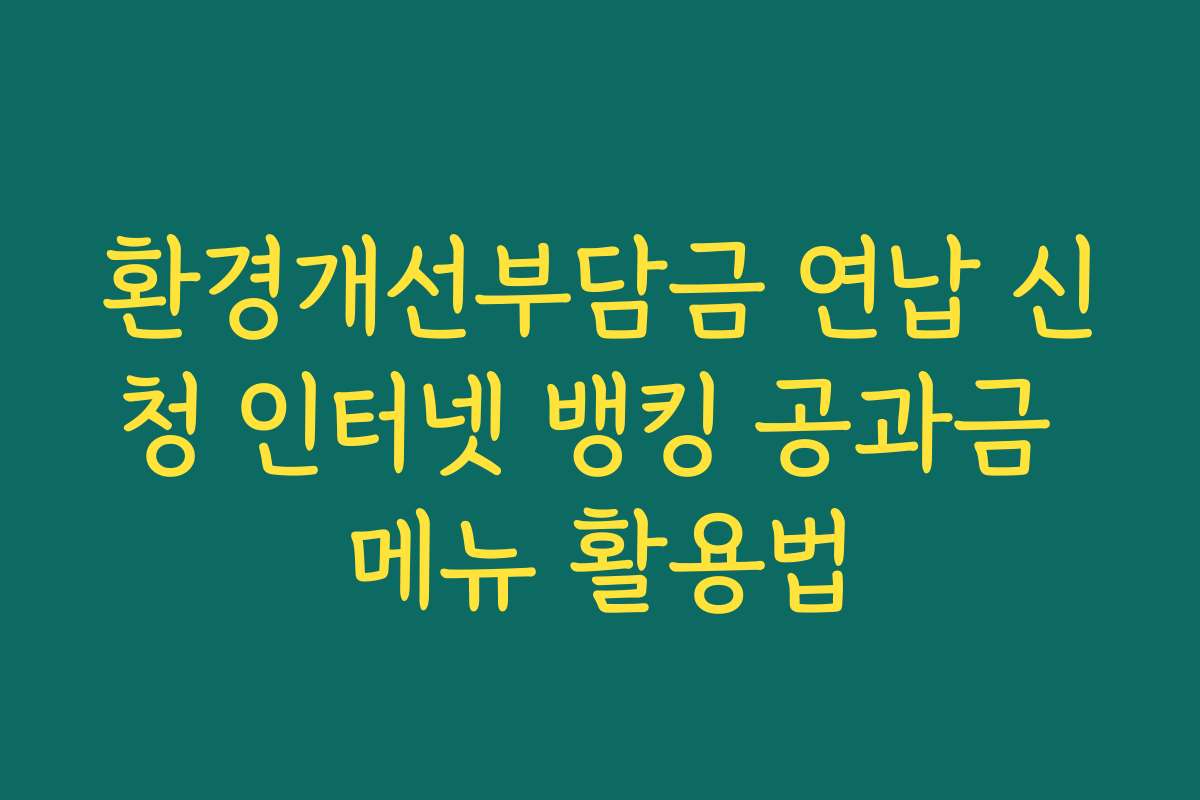 환경개선부담금 연납 신청 인터넷 뱅킹 공과금 메뉴 활용법 환경개선부담금 연납 신청 인터넷 뱅킹 공과금 메뉴 활용법