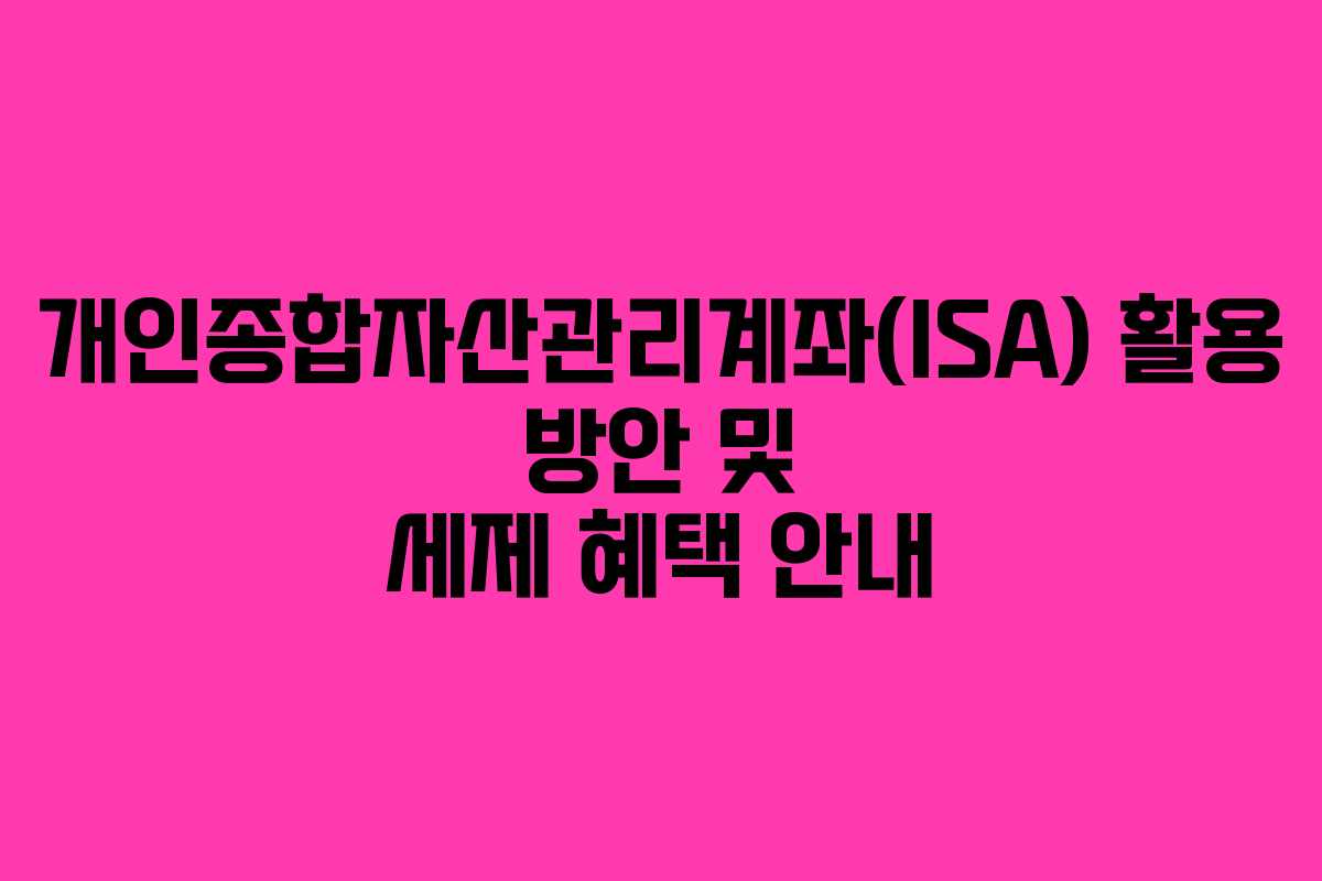 개인종합자산관리계좌(ISA) 활용 방안 및 세제 혜택 안내