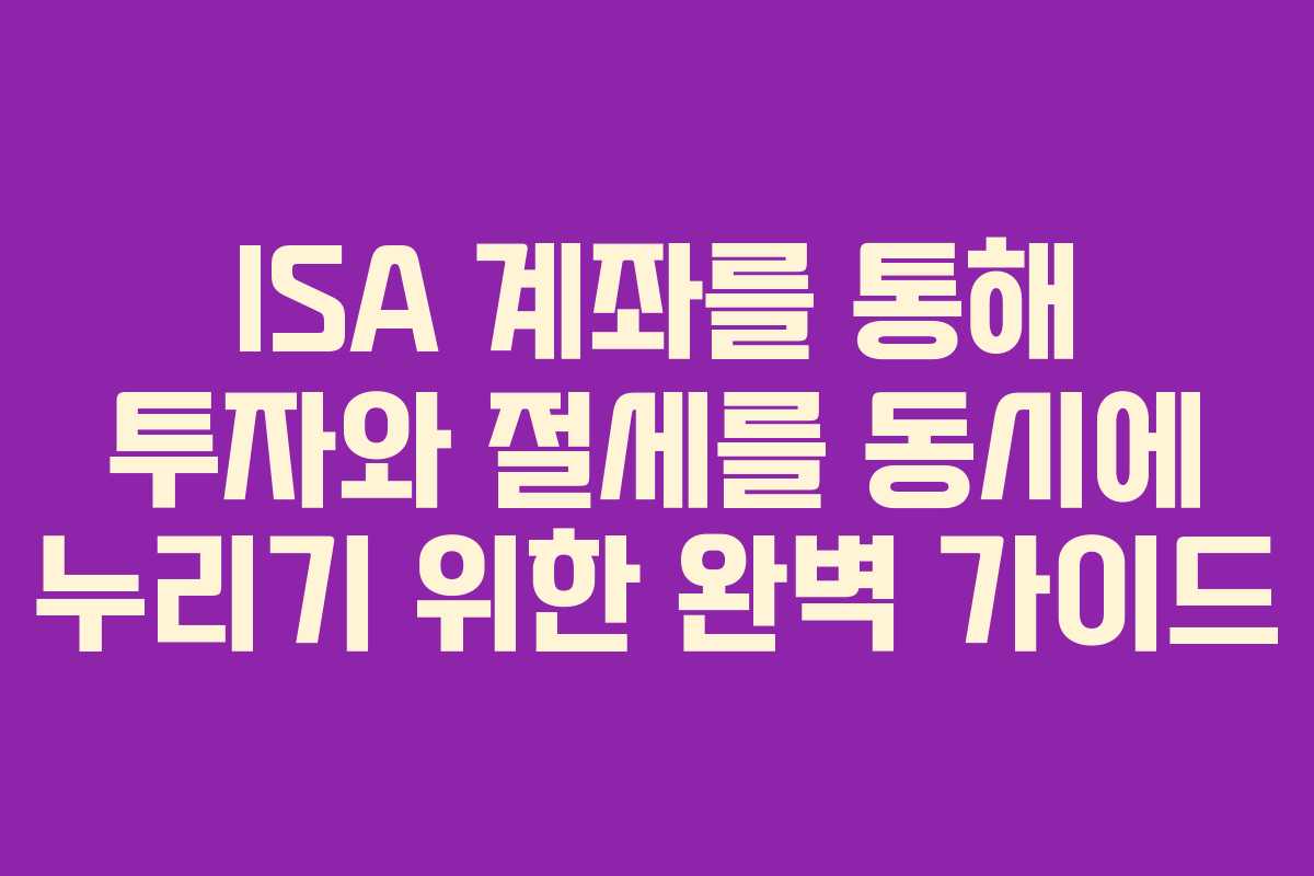 ISA 계좌를 통해 투자와 절세를 동시에 누리기 위한 완벽 가이드