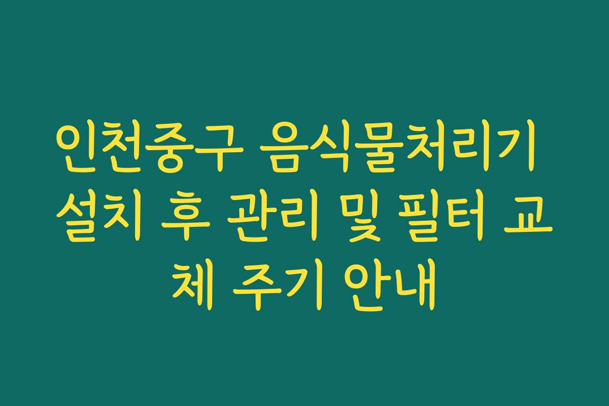 인천중구 음식물처리기 설치 후 관리 및 필터 교체 주기 안내
