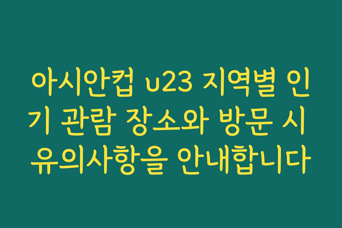 아시안컵 u23 지역별 인기 관람 장소와 방문 시 유의사항을 안내합니다