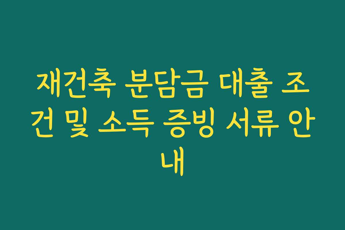 재건축 분담금 대출 조건 및 소득 증빙 서류 안내 재건축 분담금 대출 조건 및 소득 증빙 서류 안내