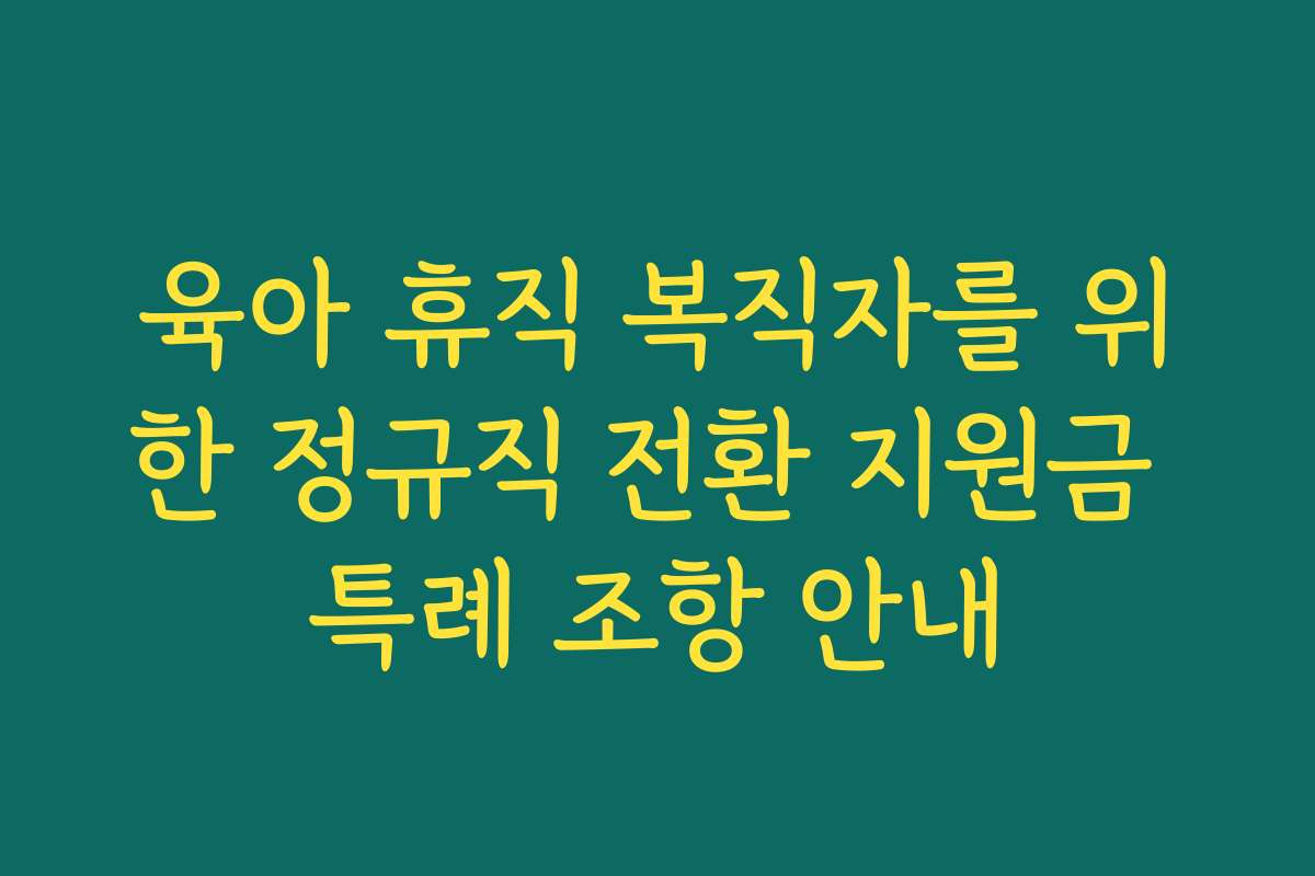 육아 휴직 복직자를 위한 정규직 전환 지원금 특례 조항 안내 육아 휴직 복직자를 위한 정규직 전환 지원금 특례 조항 안내