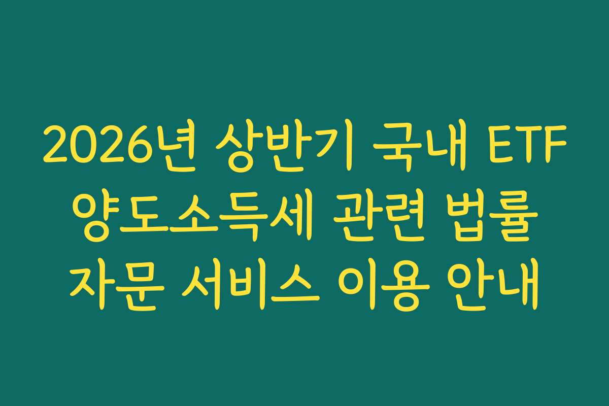 2026년 상반기 국내 ETF 양도소득세 관련 법률 자문 서비스 이용 안내