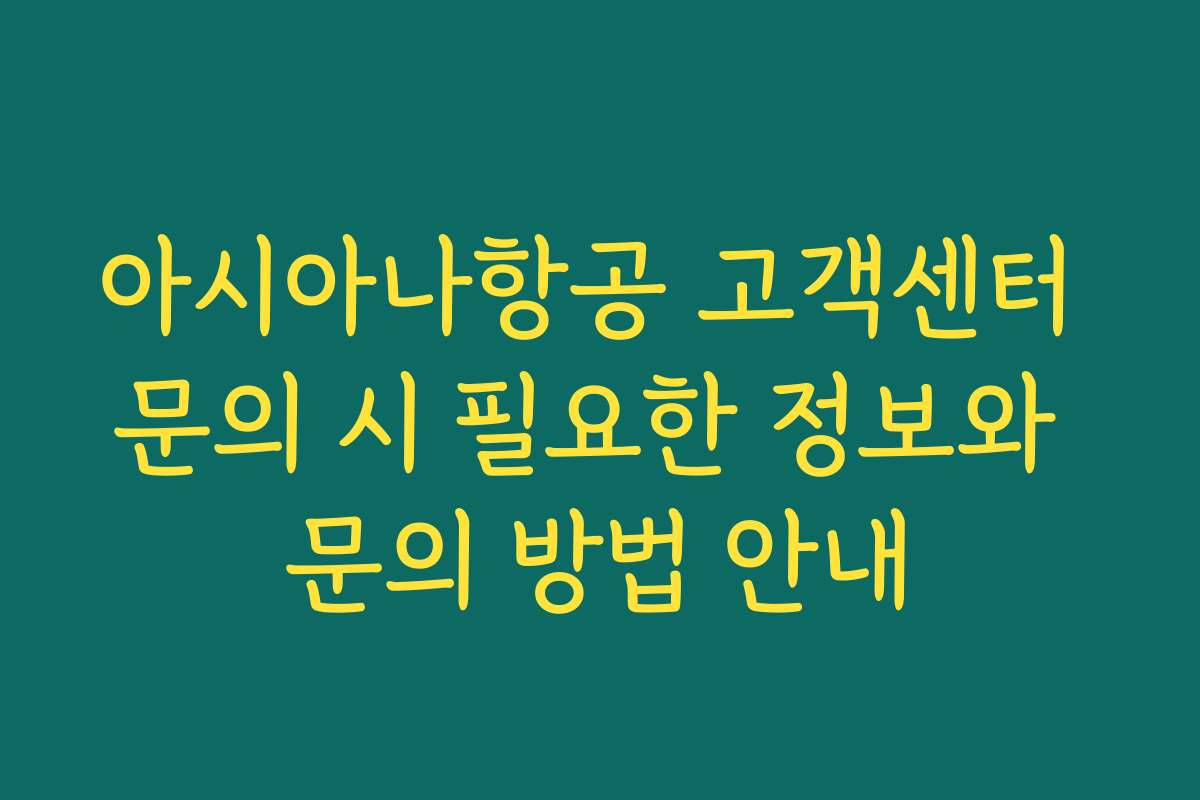 아시아나항공 고객센터 문의 시 필요한 정보와 문의 방법 안내