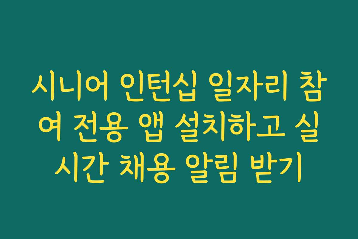 시니어 인턴십 일자리 참여 전용 앱 설치하고 실시간 채용 알림 받기