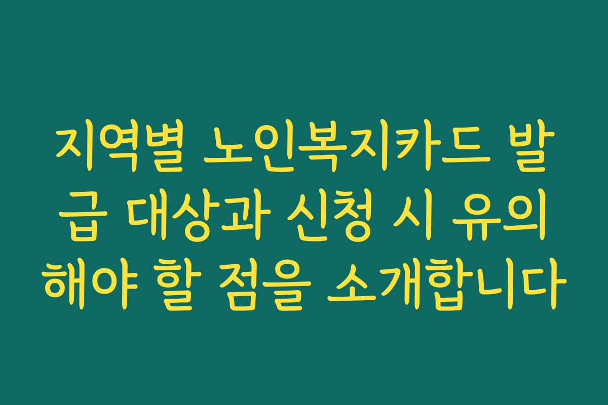 지역별 노인복지카드 발급 대상과 신청 시 유의해야 할 점을 소개합니다