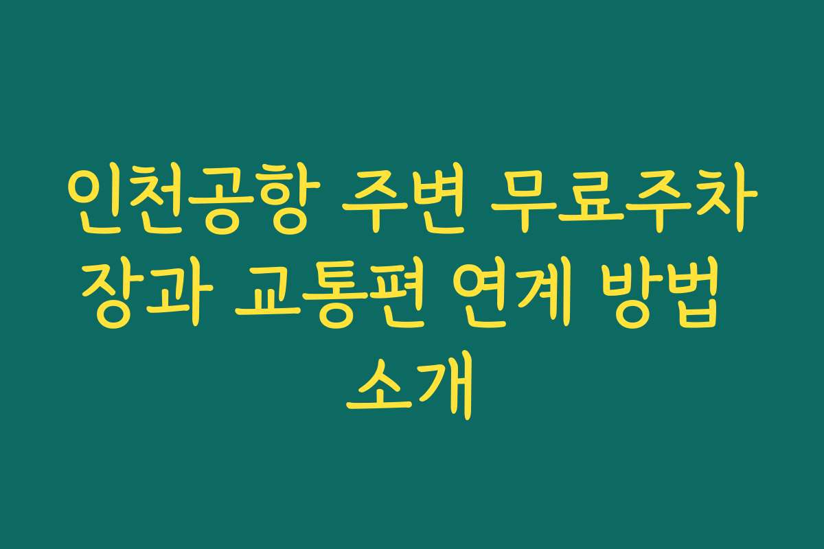 인천공항 주변 무료주차장과 교통편 연계 방법 소개