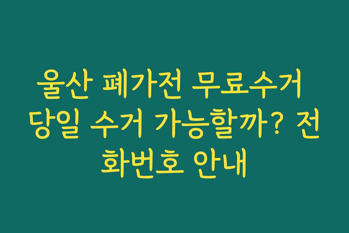 울산 폐가전 무료수거 당일 수거 가능할까? 전화번호 안내