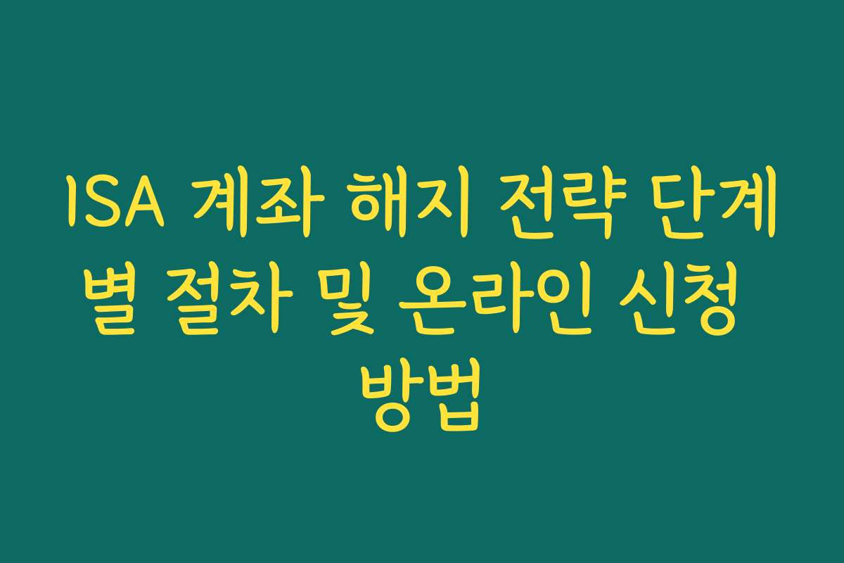 ISA 계좌 해지 전략 단계별 절차 및 온라인 신청 방법 ISA 계좌 해지 전략 단계별 절차 및 온라인 신청 방법