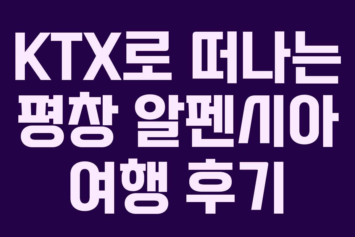 KTX로 떠나는 평창 알펜시아 여행 후기 KTX로 떠나는 평창 알펜시아 여행 후기