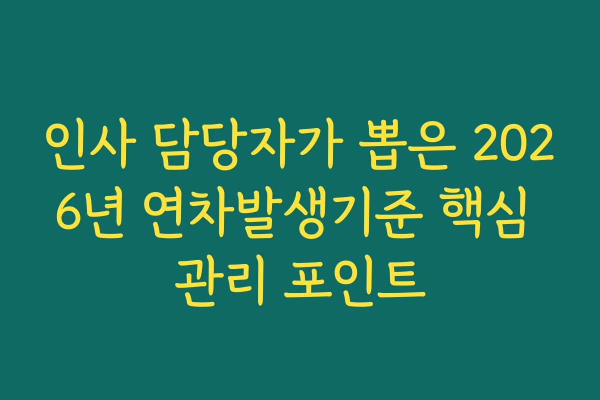 인사 담당자가 뽑은 2026년 연차발생기준 핵심 관리 포인트