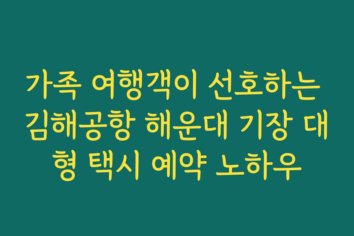 가족 여행객이 선호하는 김해공항 해운대 기장 대형 택시 예약 노하우