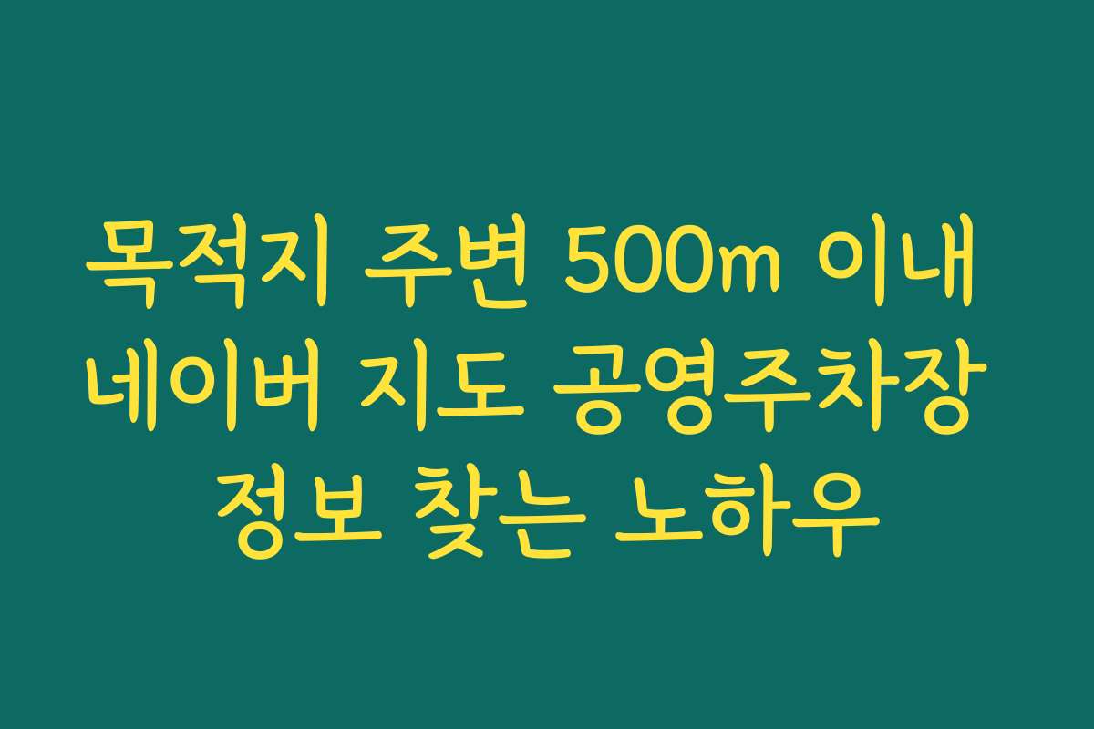 목적지 주변 500m 이내 네이버 지도 공영주차장 정보 찾는 노하우