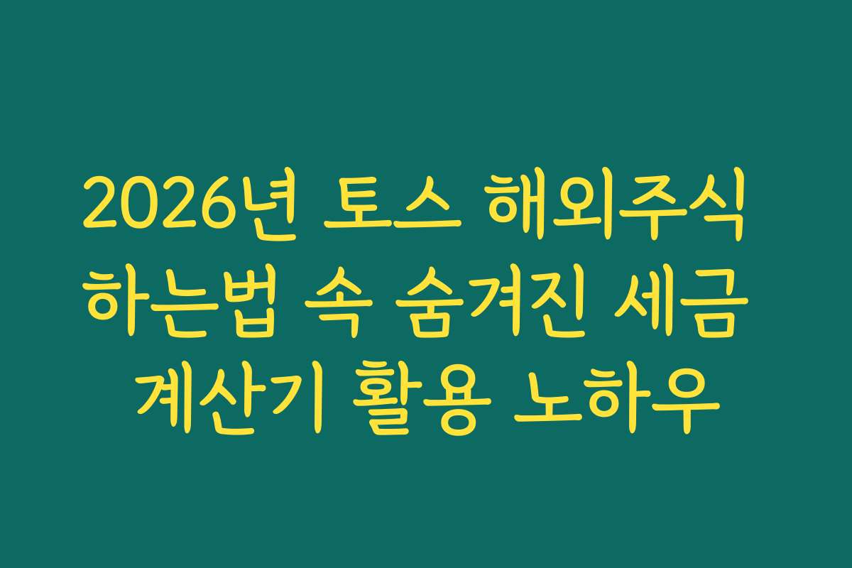 2026년 토스 해외주식 하는법 속 숨겨진 세금 계산기 활용 노하우
