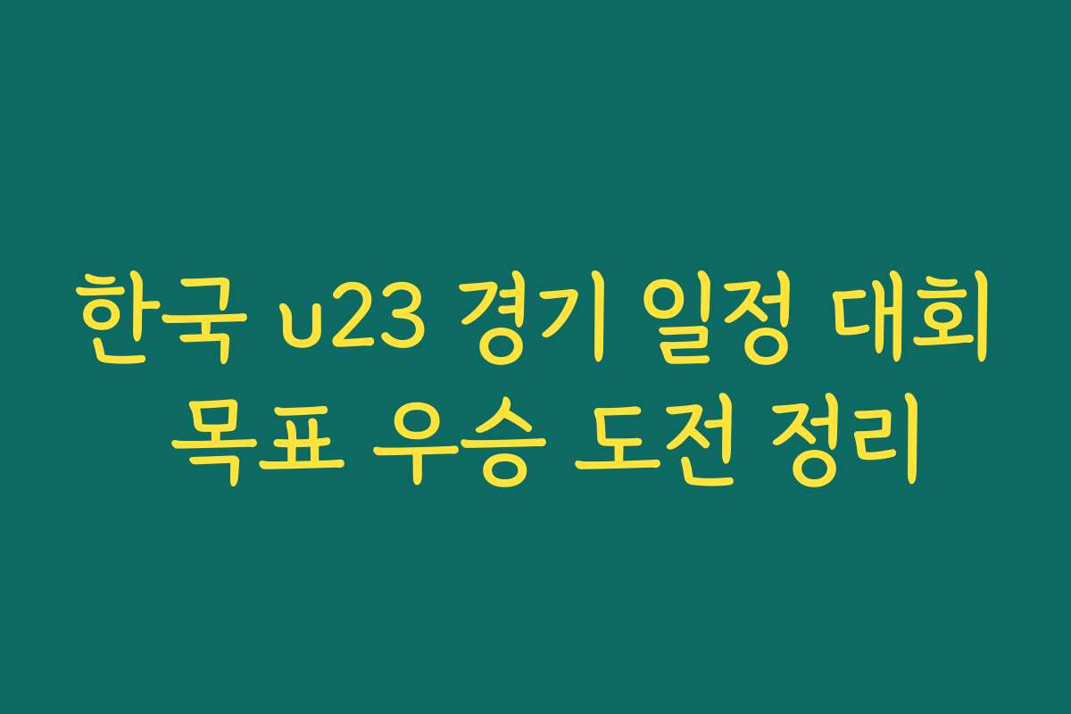 한국 u23 경기 일정 대회 목표 우승 도전 정리 한국 u23 경기 일정 대회 목표 우승 도전 정리