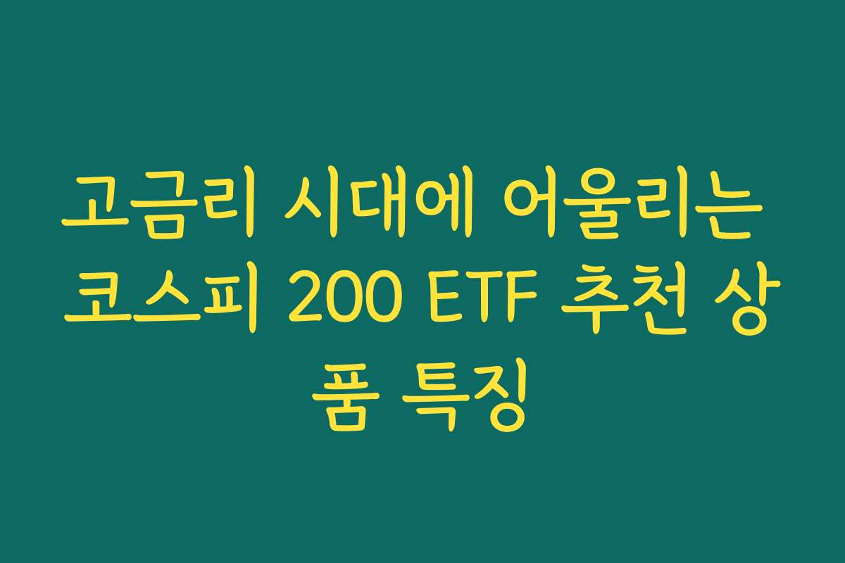 고금리 시대에 어울리는 코스피 200 ETF 추천 상품 특징