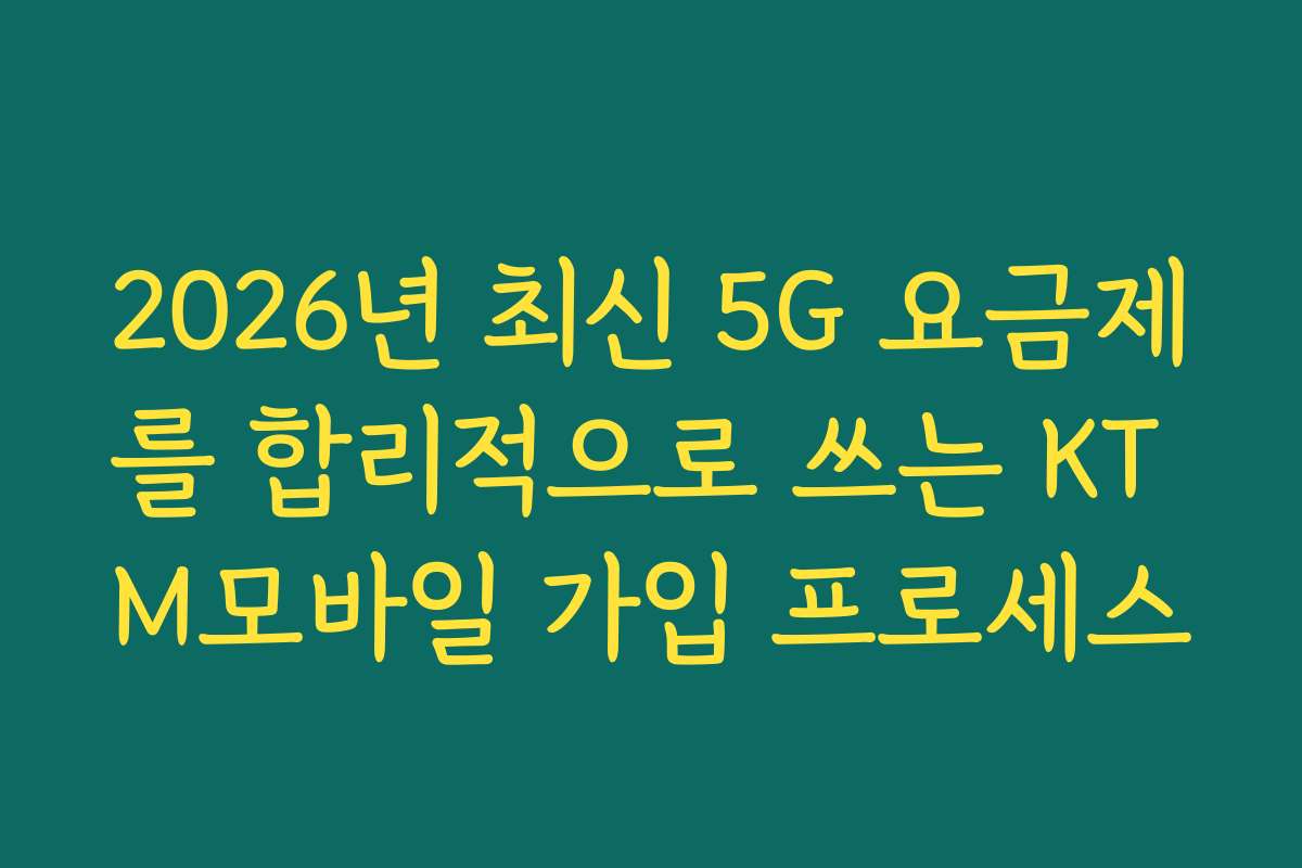 2026년 최신 5G 요금제를 합리적으로 쓰는 KT M모바일 가입 프로세스