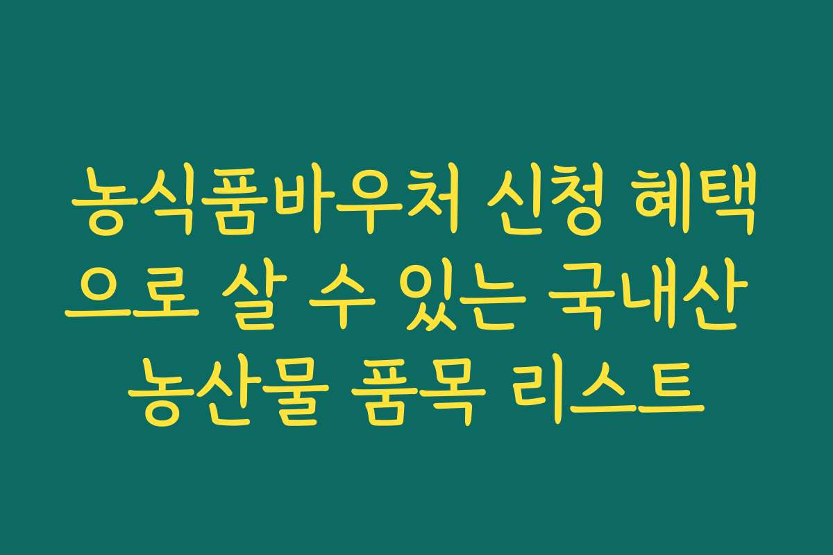 농식품바우처 신청 혜택으로 살 수 있는 국내산 농산물 품목 리스트