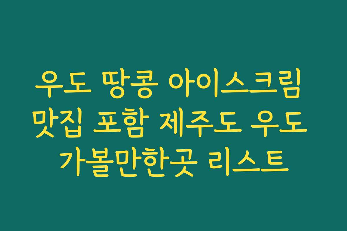 우도 땅콩 아이스크림 맛집 포함 제주도 우도 가볼만한곳 리스트 우도 땅콩 아이스크림 맛집 포함 제주도 우도 가볼만한곳 리스트