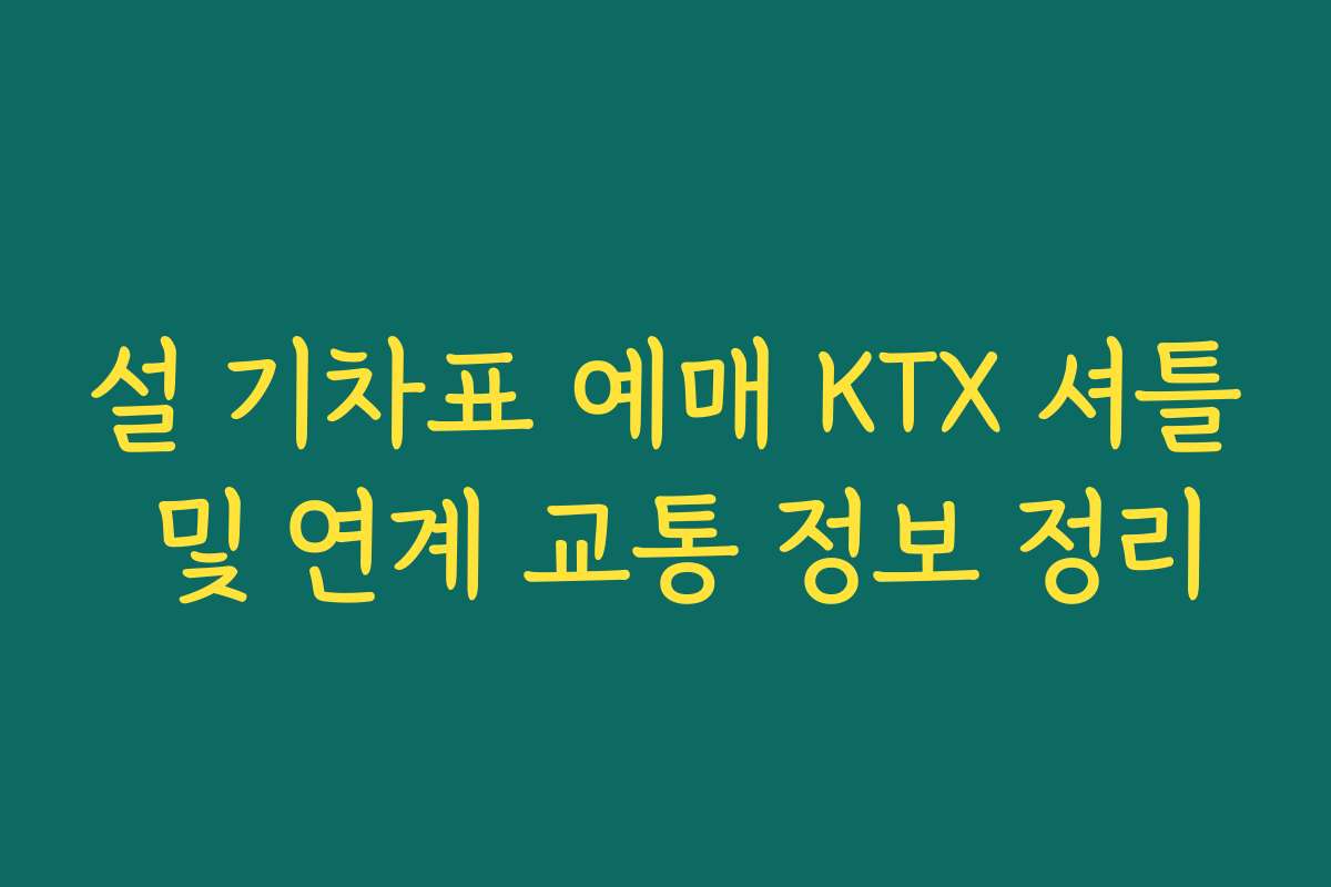 설 기차표 예매 KTX 셔틀 및 연계 교통 정보 정리 설 기차표 예매 KTX 셔틀 및 연계 교통 정보 정리