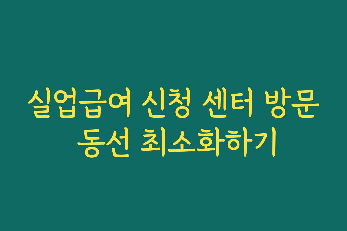 실업급여 신청 센터 방문 동선 최소화하기