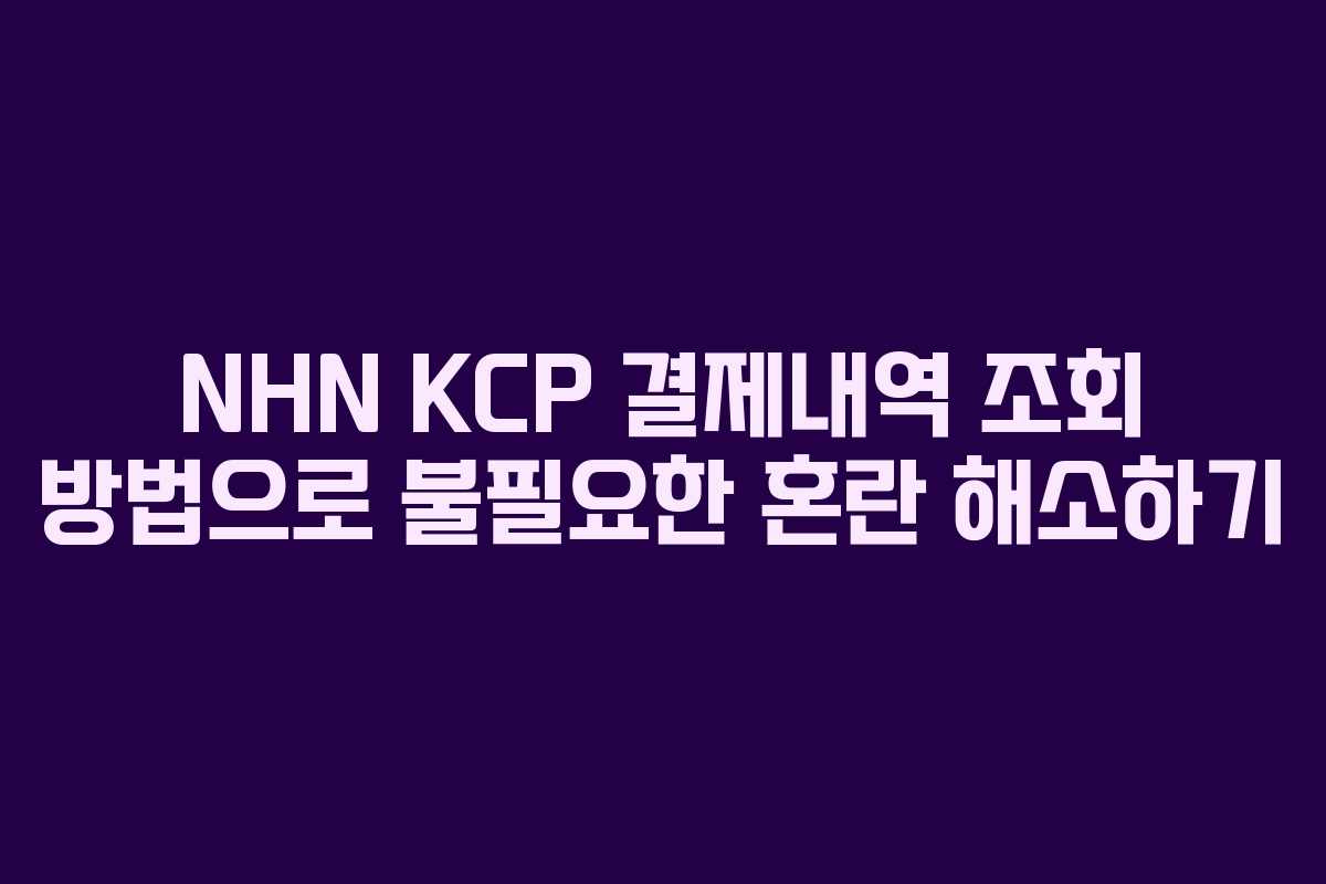NHN KCP 결제내역 조회 방법으로 불필요한 혼란 해소하기
