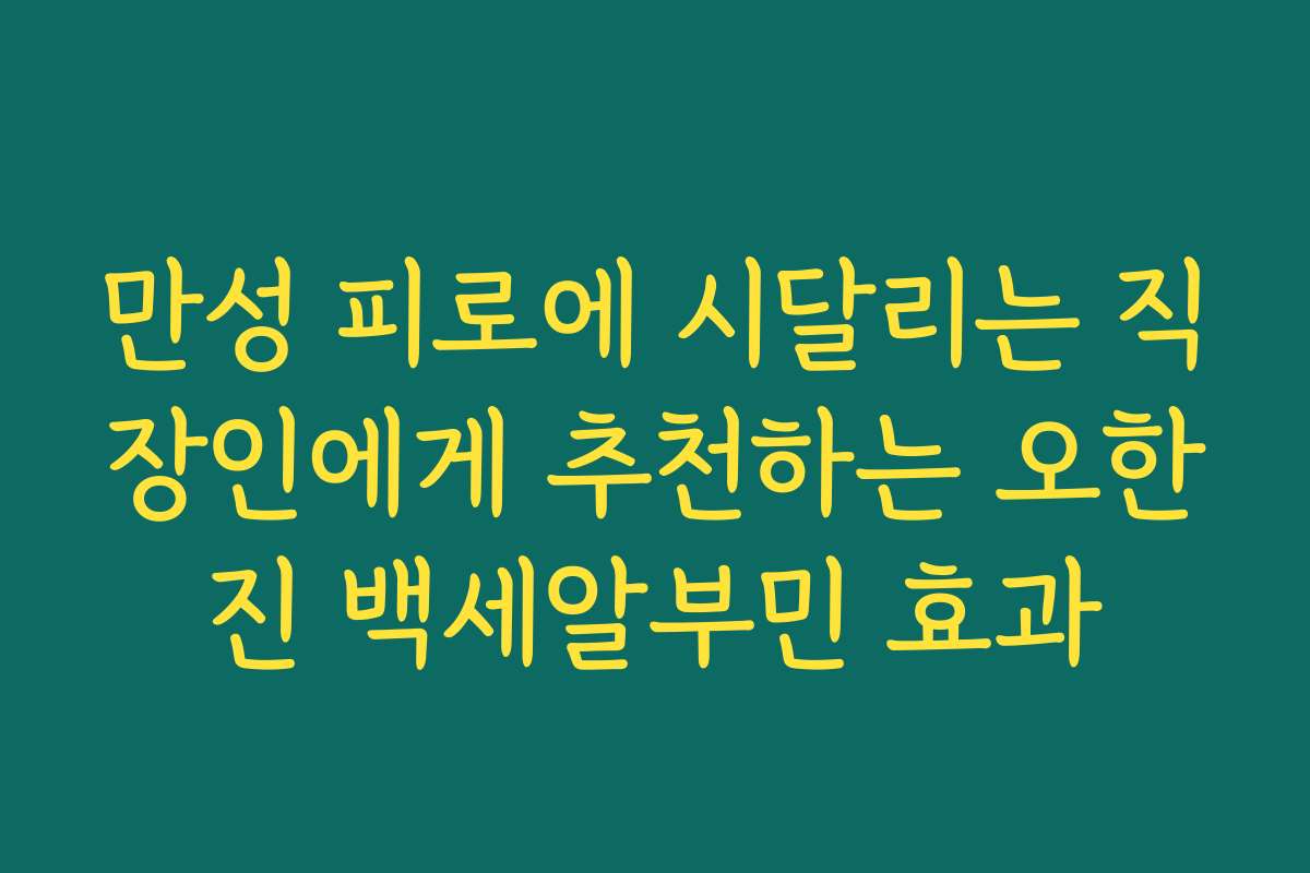 만성 피로에 시달리는 직장인에게 추천하는 오한진 백세알부민 효과