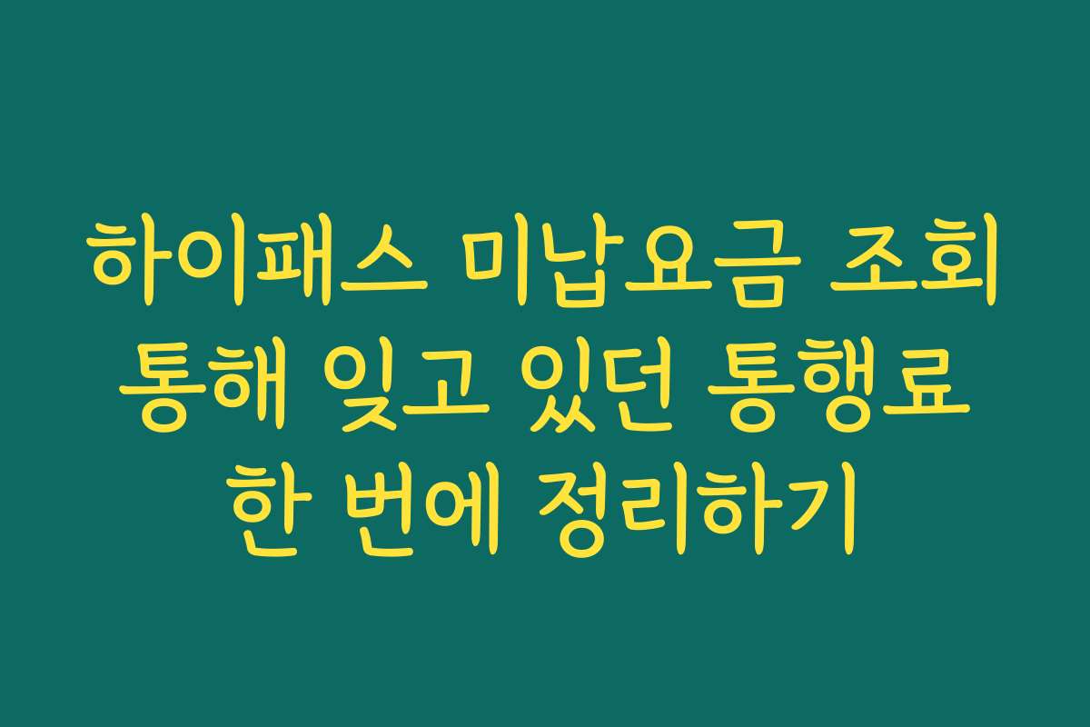 하이패스 미납요금 조회 통해 잊고 있던 통행료 한 번에 정리하기