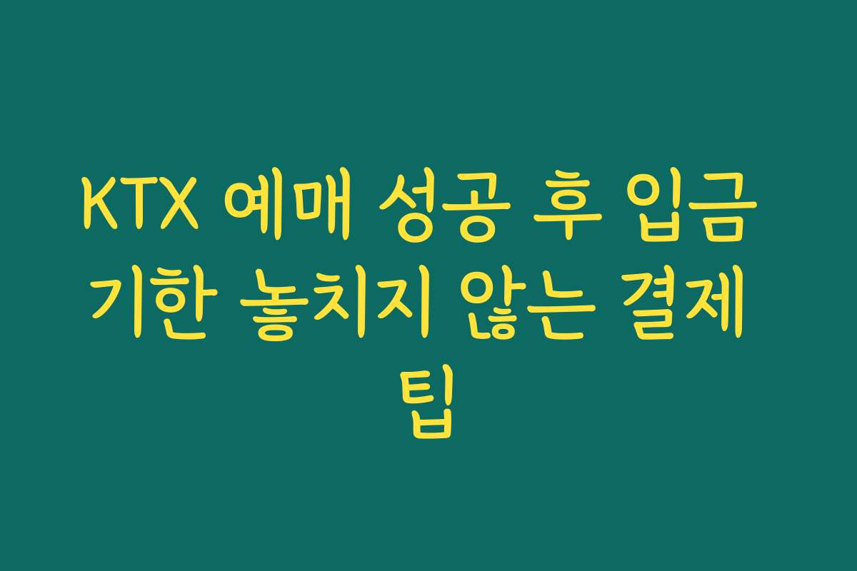 KTX 예매 성공 후 입금 기한 놓치지 않는 결제 팁
