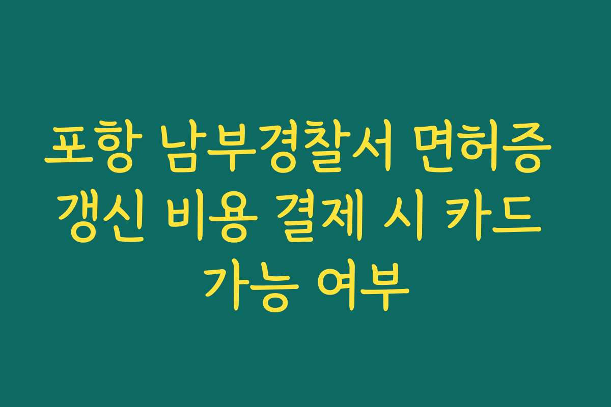 포항 남부경찰서 면허증 갱신 비용 결제 시 카드 가능 여부 포항 남부경찰서 면허증 갱신 비용 결제 시 카드 가능 여부