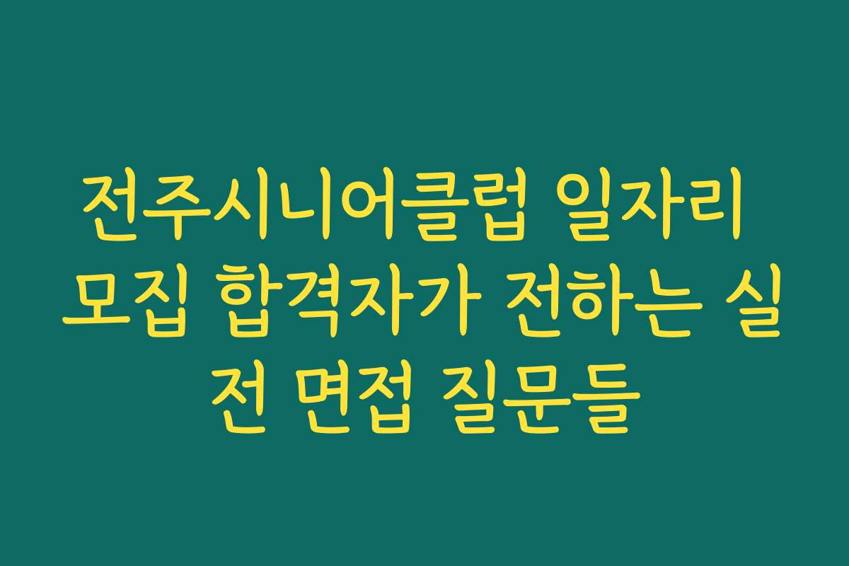 전주시니어클럽 일자리 모집 합격자가 전하는 실전 면접 질문들