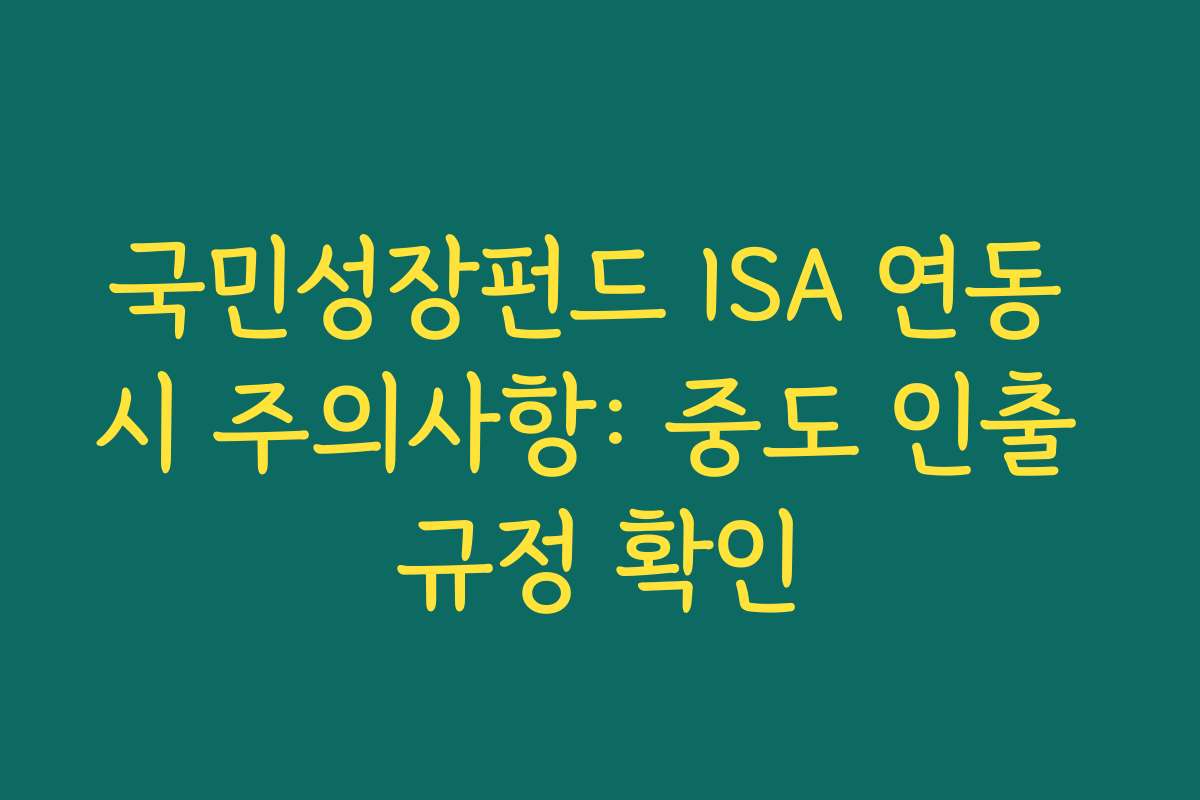 국민성장펀드 ISA 연동 시 주의사항: 중도 인출 규정 확인 국민성장펀드 ISA 연동 시 주의사항: 중도 인출 규정 확인