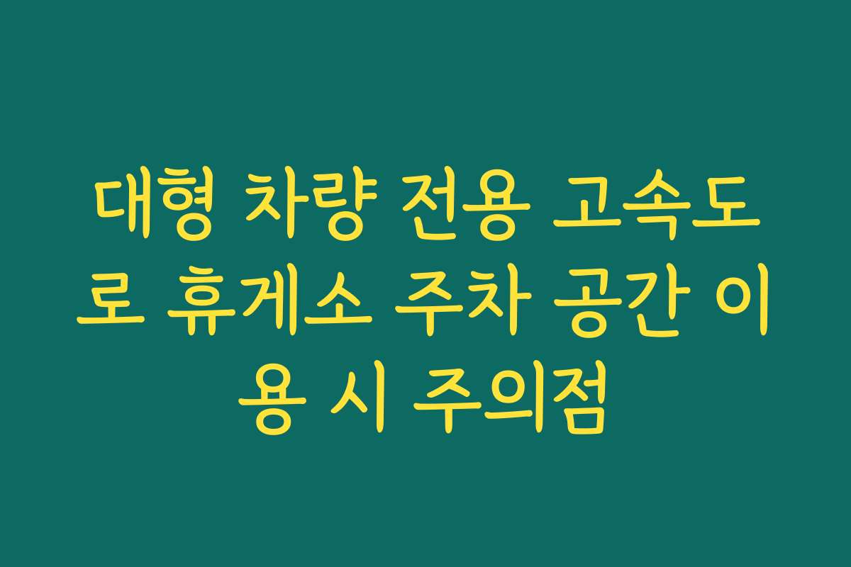 대형 차량 전용 고속도로 휴게소 주차 공간 이용 시 주의점