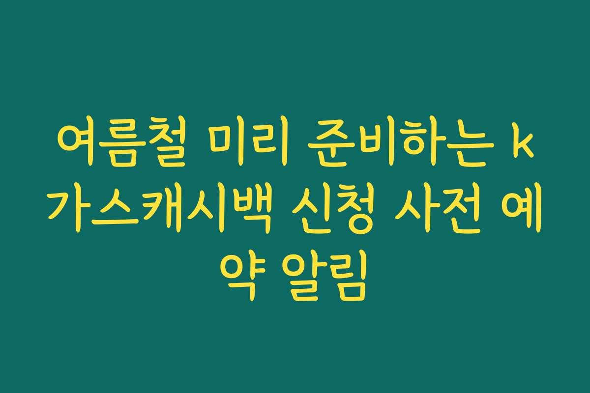 여름철 미리 준비하는 k가스캐시백 신청 사전 예약 알림 여름철 미리 준비하는 k가스캐시백 신청 사전 예약 알림