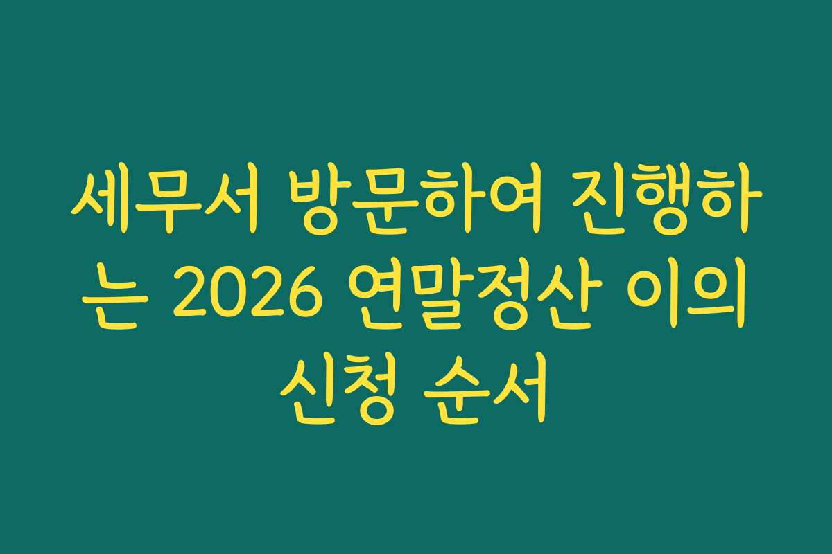 세무서 방문하여 진행하는 2026 연말정산 이의신청 순서 세무서 방문하여 진행하는 2026 연말정산 이의신청 순서