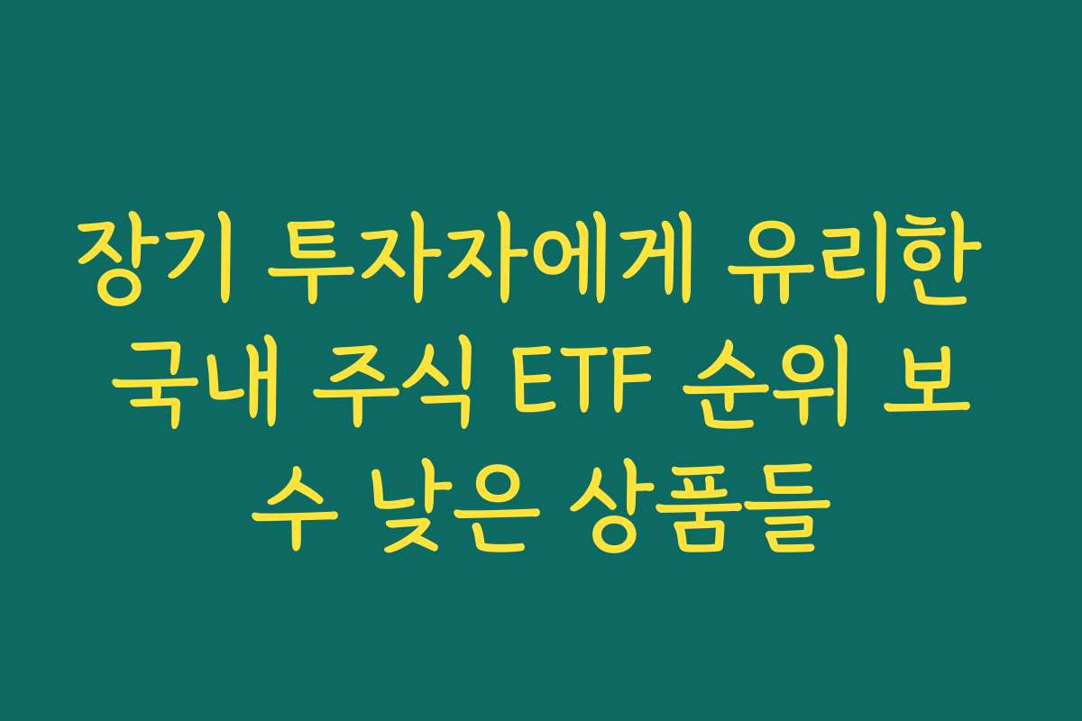 장기 투자자에게 유리한 국내 주식 ETF 순위 보수 낮은 상품들 장기 투자자에게 유리한 국내 주식 ETF 순위 보수 낮은 상품들
