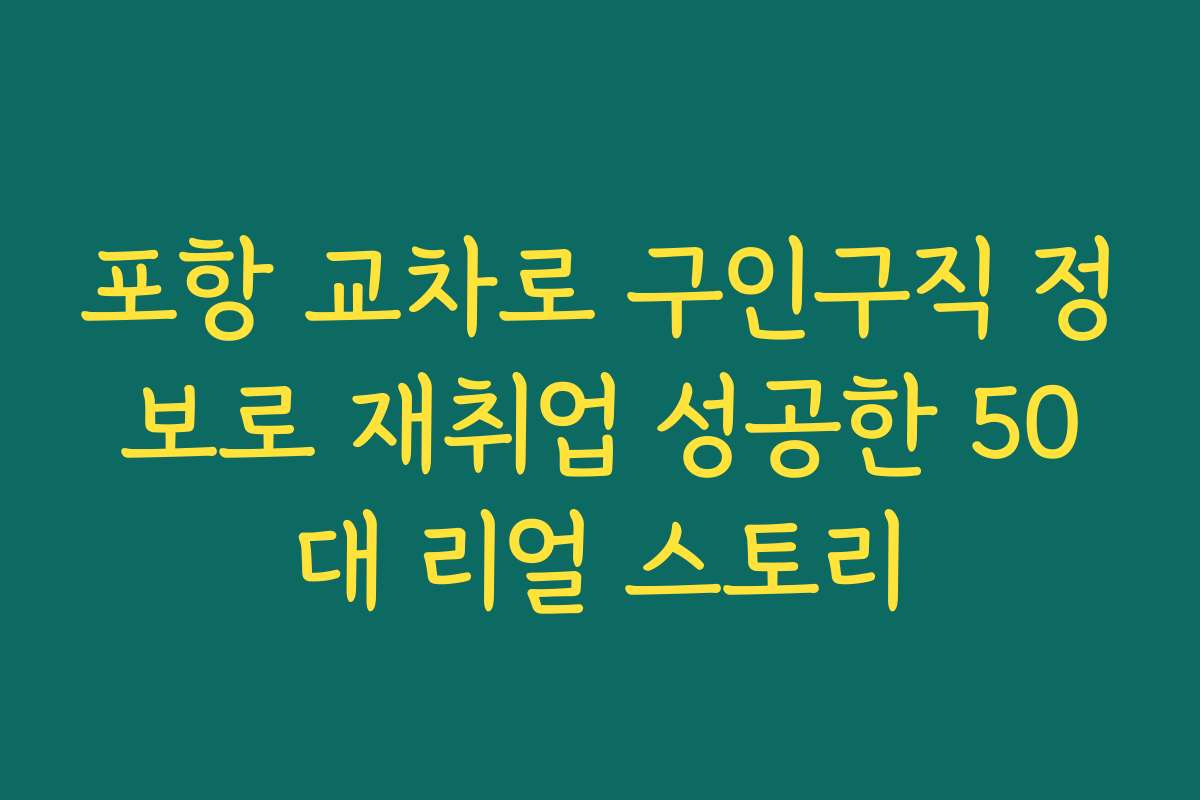 포항 교차로 구인구직 정보로 재취업 성공한 50대 리얼 스토리