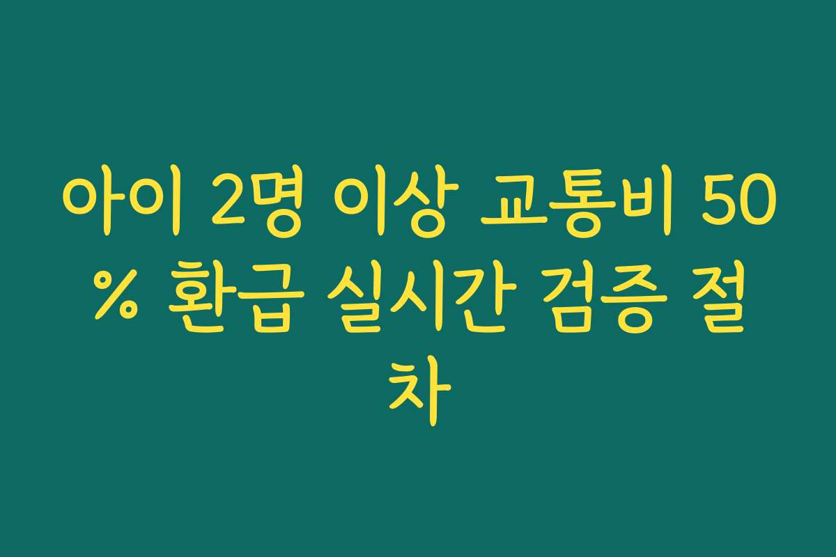 아이 2명 이상 교통비 50% 환급 실시간 검증 절차