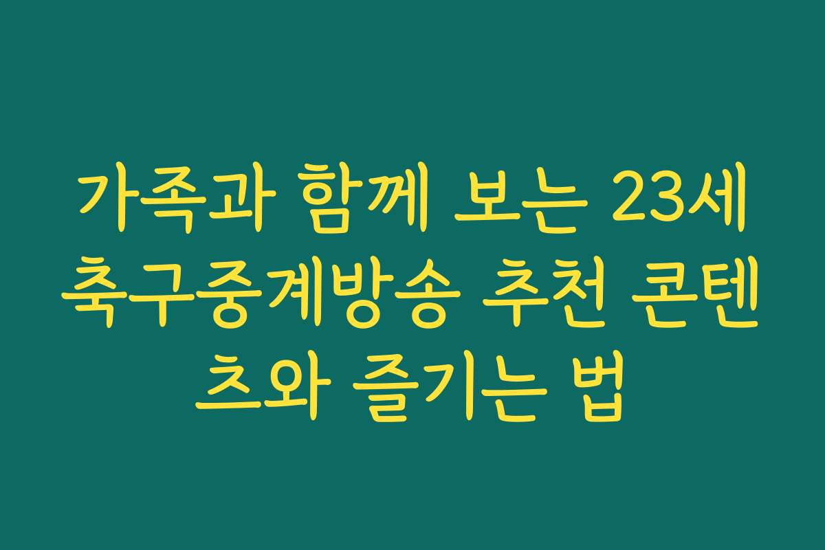 가족과 함께 보는 23세축구중계방송 추천 콘텐츠와 즐기는 법