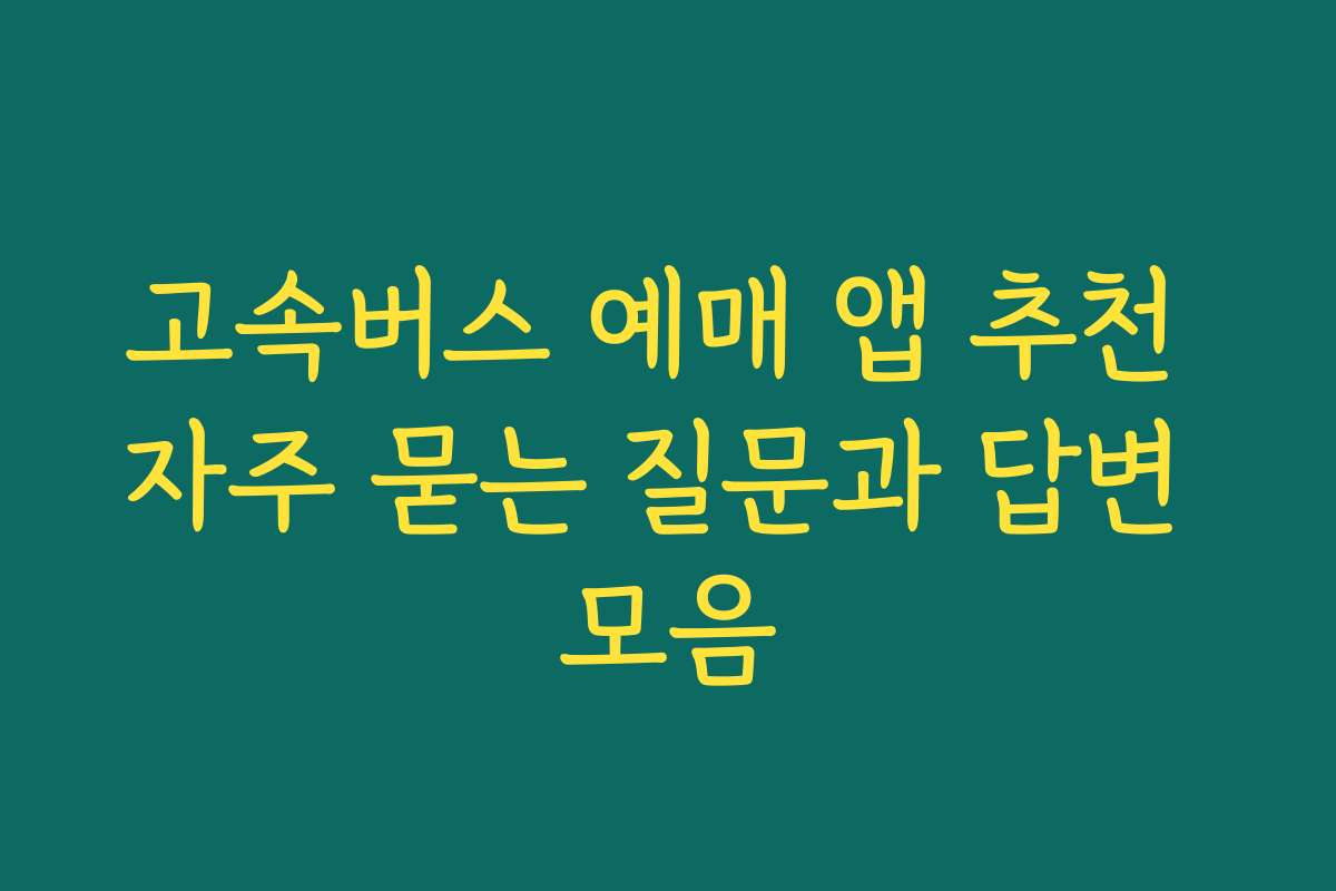 고속버스 예매 앱 추천 자주 묻는 질문과 답변 모음