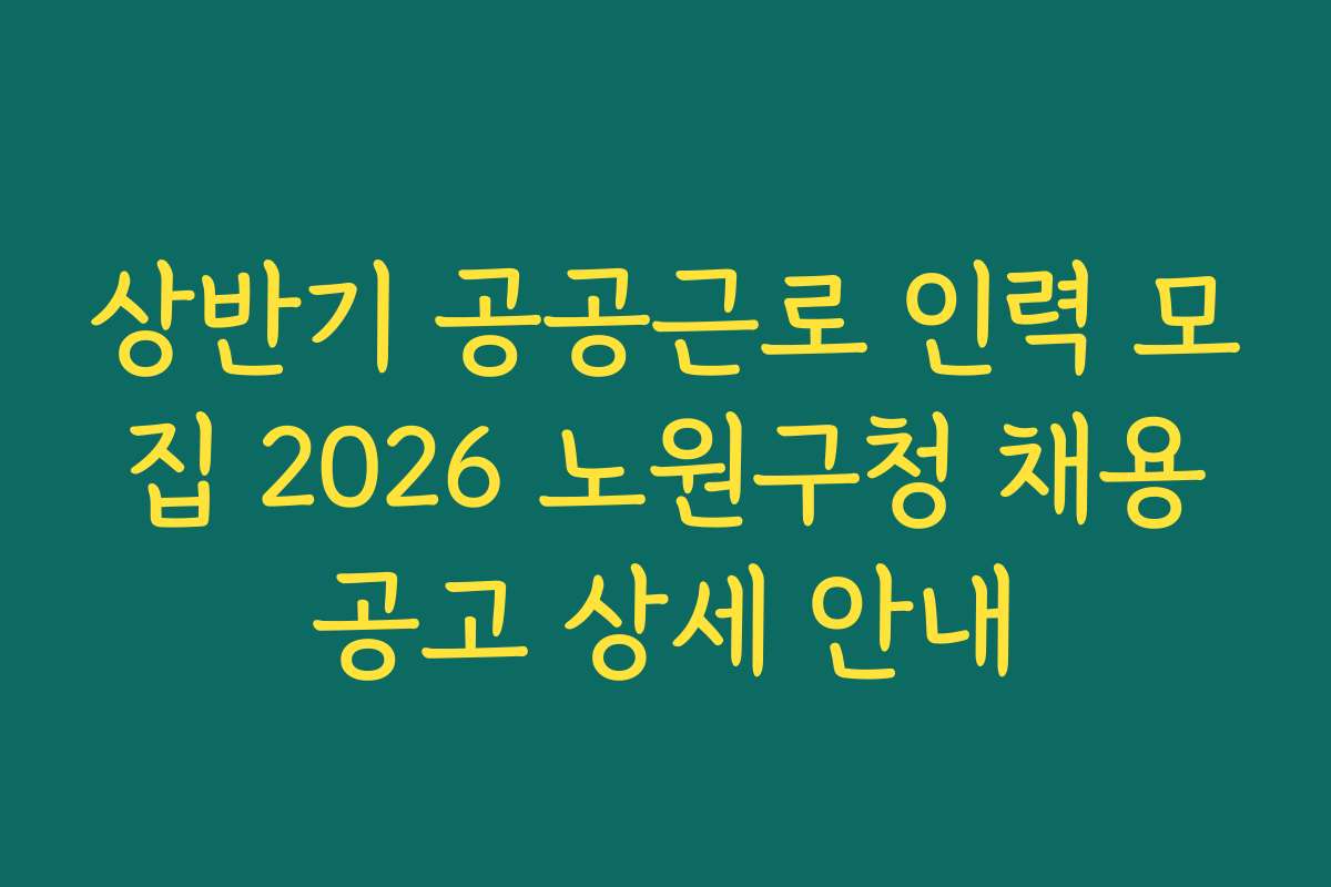 상반기 공공근로 인력 모집 2026 노원구청 채용공고 상세 안내