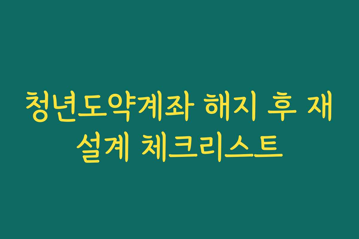 청년도약계좌 해지 후 재설계 체크리스트 청년도약계좌 해지 후 재설계 체크리스트
