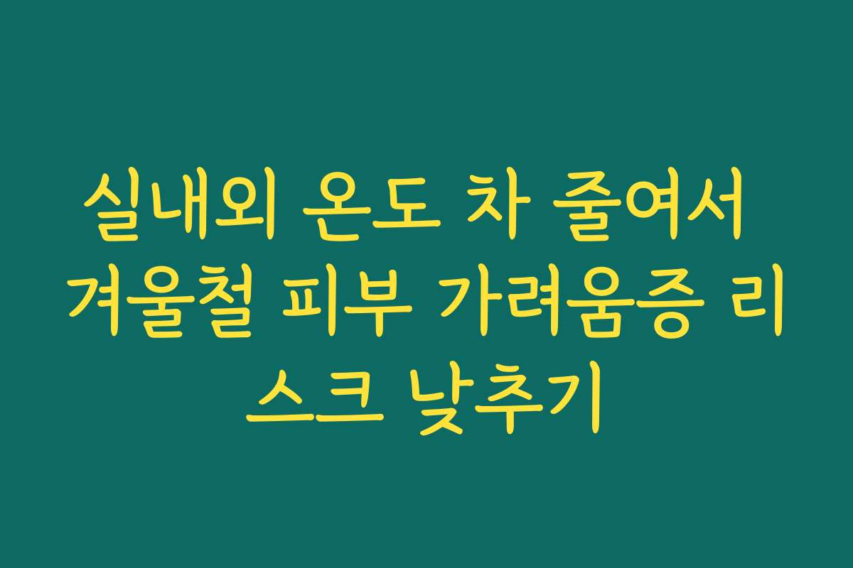 실내외 온도 차 줄여서 겨울철 피부 가려움증 리스크 낮추기