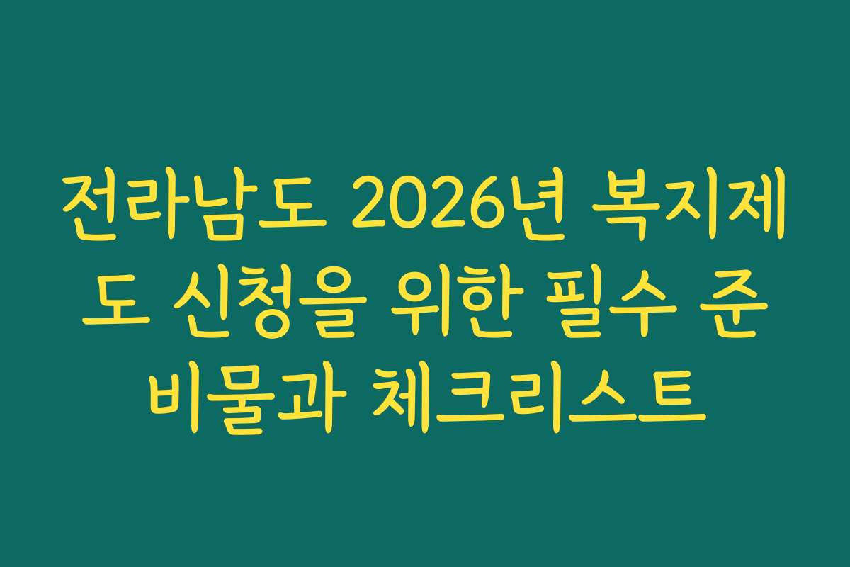 전라남도 2026년 복지제도 신청을 위한 필수 준비물과 체크리스트